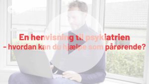 Video om henvisning til psykiatrien og hvordan du kan hjælpe